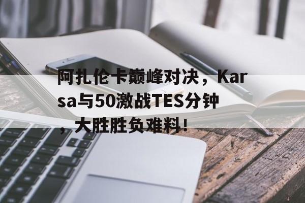 阿扎伦卡巅峰对决，Karsa与50激战TES分钟，大胜胜负难料！的简单介绍